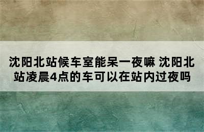 沈阳北站候车室能呆一夜嘛 沈阳北站凌晨4点的车可以在站内过夜吗